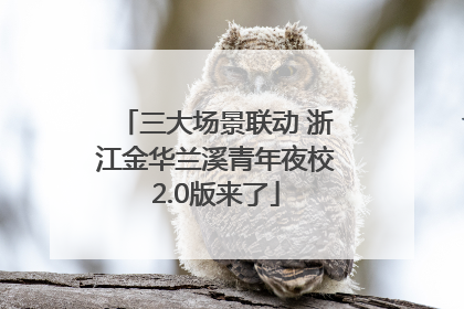 三大场景联动 浙江金华兰溪青年夜校2.0版来了