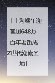 上海端午迎客超648万 百年老街成Z世代潮流圣地
