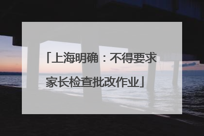 上海明确：不得要求家长检查批改作业