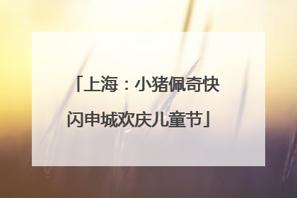 上海：小猪佩奇快闪申城欢庆儿童节