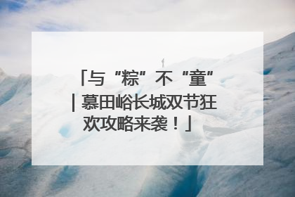 与“粽”不“童”｜慕田峪长城双节狂欢攻略来袭！