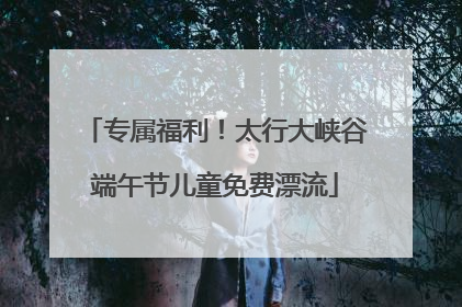 专属福利！太行大峡谷端午节儿童免费漂流