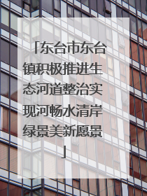 东台市东台镇积极推进生态河道整治实现河畅水清岸绿景美新愿景