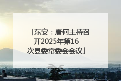 东安：唐何主持召开2025年第16次县委常委会会议