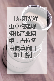 东阳光鲜虫草构建规模化产业模型，占位冬虫夏草窗口期上游
