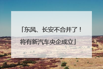 东风、长安不合并了！将有新汽车央企成立