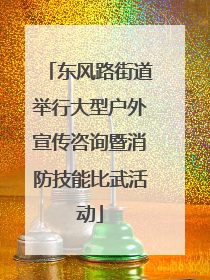 东风路街道举行大型户外宣传咨询暨消防技能比武活动