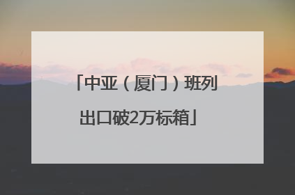 中亚（厦门）班列出口破2万标箱