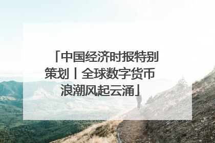 中国经济时报特别策划丨全球数字货币浪潮风起云涌