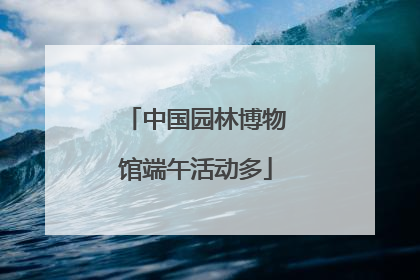 中国园林博物馆端午活动多