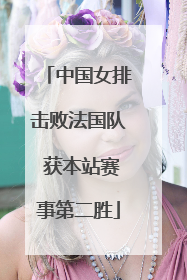 中国女排击败法国队 获本站赛事第二胜