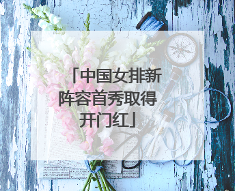 中国女排新阵容首秀取得开门红