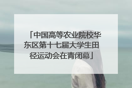 中国高等农业院校华东区第十七届大学生田径运动会在青闭幕
