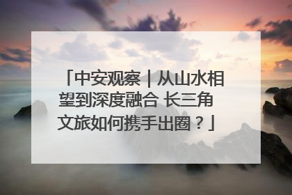 中安观察｜从山水相望到深度融合 长三角文旅如何携手出圈？