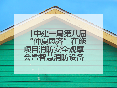 中建一局第八届“仲夏思齐”在施项目消防安全观摩会暨智慧消防设备设施应用交流会成功举办