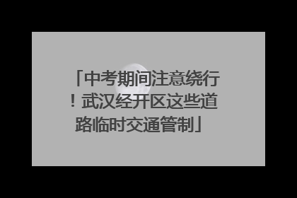 中考期间注意绕行！武汉经开区这些道路临时交通管制