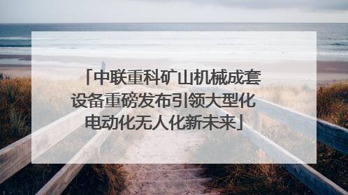 中联重科矿山机械成套设备重磅发布引领大型化电动化无人化新未来