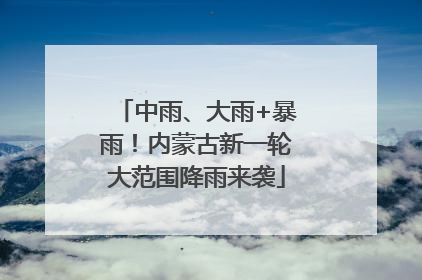 中雨、大雨+暴雨！内蒙古新一轮大范围降雨来袭