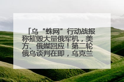 乌“蛛网”行动战报称摧毁大量俄军机，美方、俄媒回应！第二轮俄乌谈判在即，乌克兰提出三大诉求
