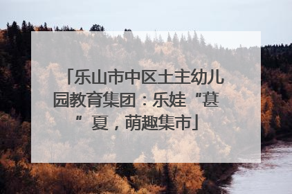 乐山市中区土主幼儿园教育集团：乐娃“葚”夏，萌趣集市
