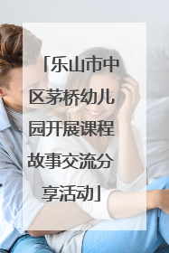 乐山市中区茅桥幼儿园开展课程故事交流分享活动