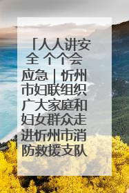 人人讲安全 个个会应急｜忻州市妇联组织广大家庭和妇女群众走进忻州市消防救援支队参观啦！