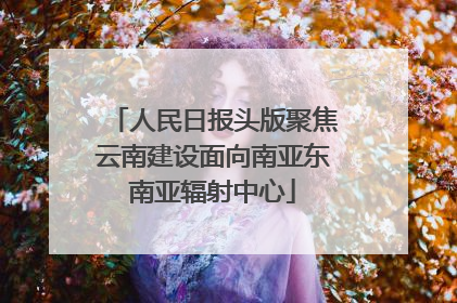 人民日报头版聚焦云南建设面向南亚东南亚辐射中心