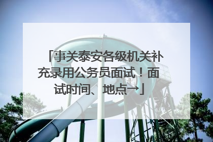 事关泰安各级机关补充录用公务员面试！面试时间、地点→