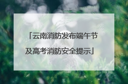 云南消防发布端午节及高考消防安全提示