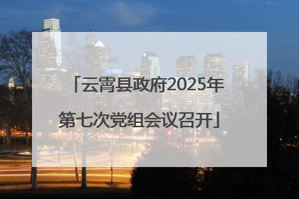 云霄县政府2025年第七次党组会议召开