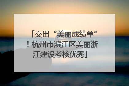 交出“美丽成绩单”！杭州市滨江区美丽浙江建设考核优秀