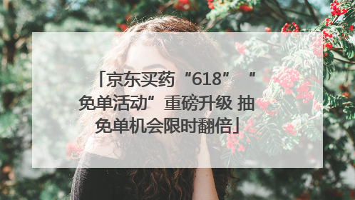 京东买药“618”“免单活动”重磅升级 抽免单机会限时翻倍