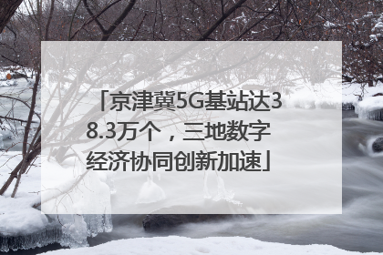 京津冀5G基站达38.3万个，三地数字经济协同创新加速