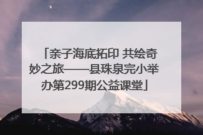 亲子海底拓印 共绘奇妙之旅——县珠泉完小举办第299期公益课堂