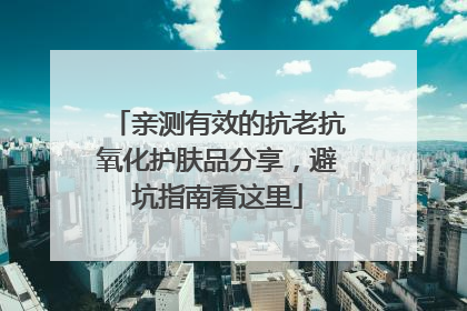亲测有效的抗老抗氧化护肤品分享，避坑指南看这里
