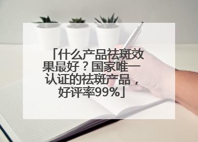 什么产品祛斑效果最好？国家唯一认证的祛斑产品，好评率99%