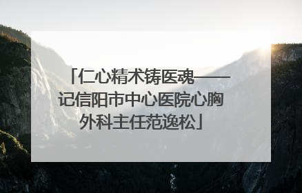 仁心精术铸医魂——记信阳市中心医院心胸外科主任范逸松