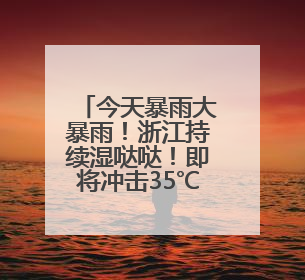 今天暴雨大暴雨！浙江持续湿哒哒！即将冲击35℃+