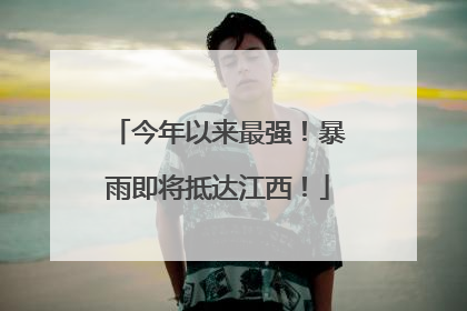 今年以来最强！暴雨即将抵达江西！