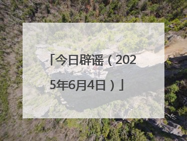 今日辟谣（2025年6月4日）