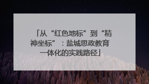从“红色地标”到“精神坐标”：盐城思政教育一体化的实践路径