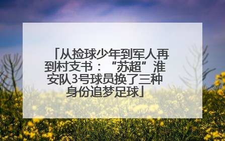 从捡球少年到军人再到村支书：“苏超”淮安队3号球员换了三种身份追梦足球