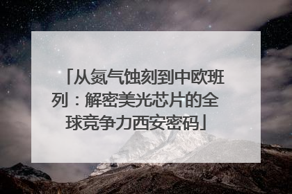 从氮气蚀刻到中欧班列：解密美光芯片的全球竞争力西安密码