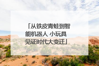 从铁皮青蛙到智能机器人 小玩具见证时代大变迁