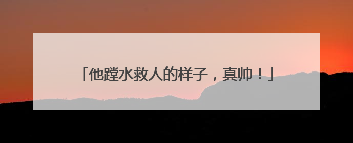 他蹚水救人的样子，真帅！