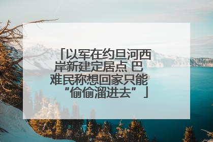 以军在约旦河西岸新建定居点 巴难民称想回家只能“偷偷溜进去”