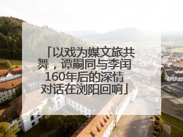 以戏为媒文旅共舞，谭嗣同与李闰160年后的深情对话在浏阳回响