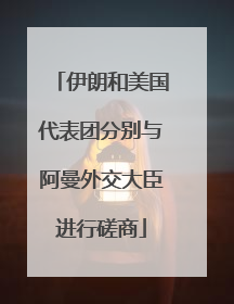 伊朗和美国代表团分别与阿曼外交大臣进行磋商