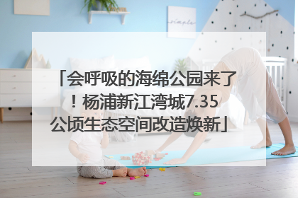会呼吸的海绵公园来了！杨浦新江湾城7.35公顷生态空间改造焕新