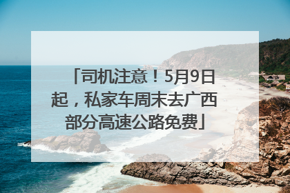 司机注意！5月9日起，私家车周末去广西部分高速公路免费